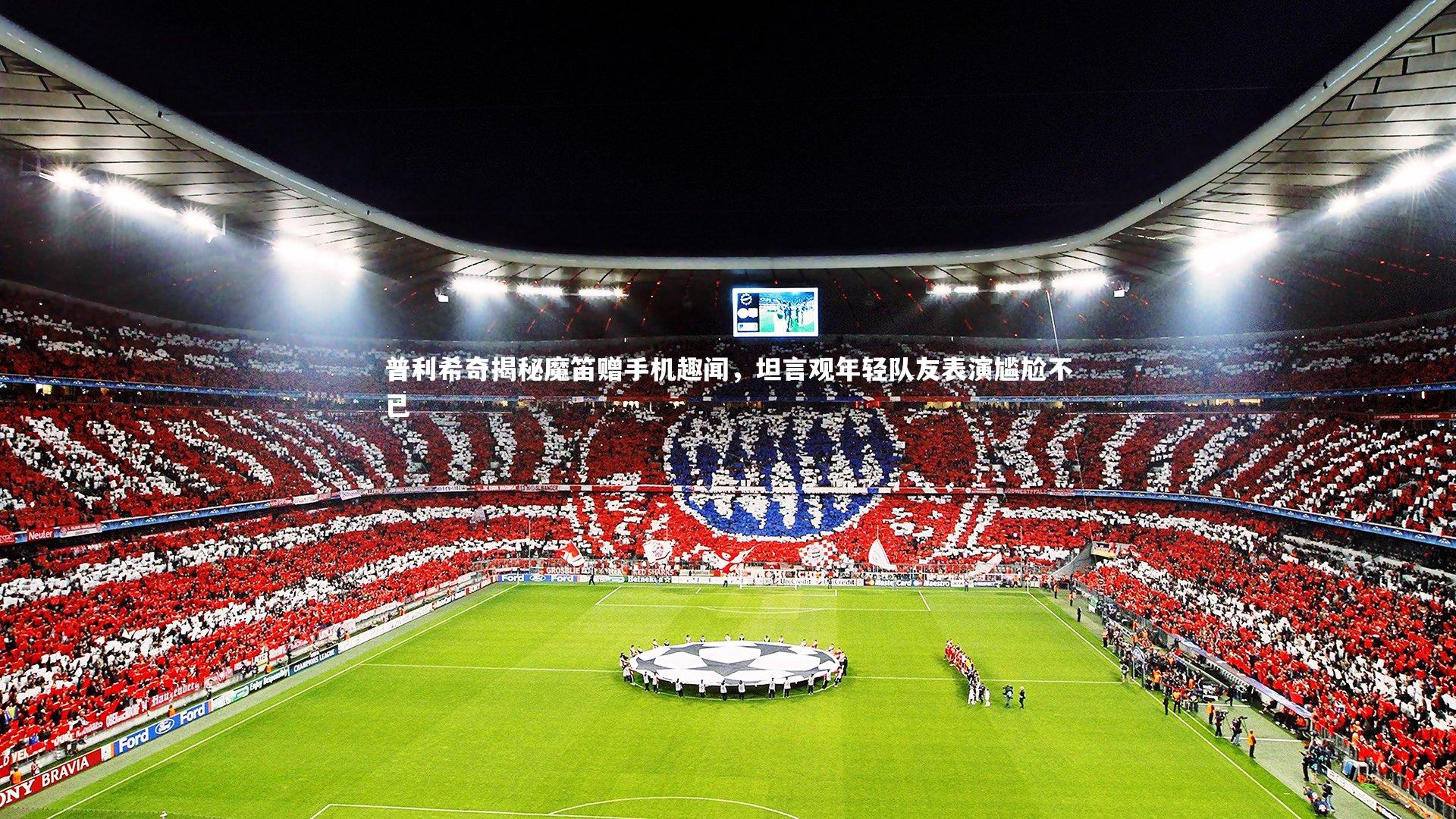 【开云体育平台】普利希奇揭秘魔笛赠手机趣闻，坦言观年轻队友表演尴尬不已