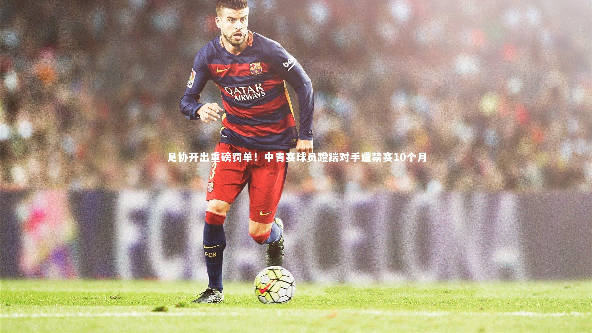 足协开出重磅罚单！中青赛球员蹬踹对手遭禁赛10个月
