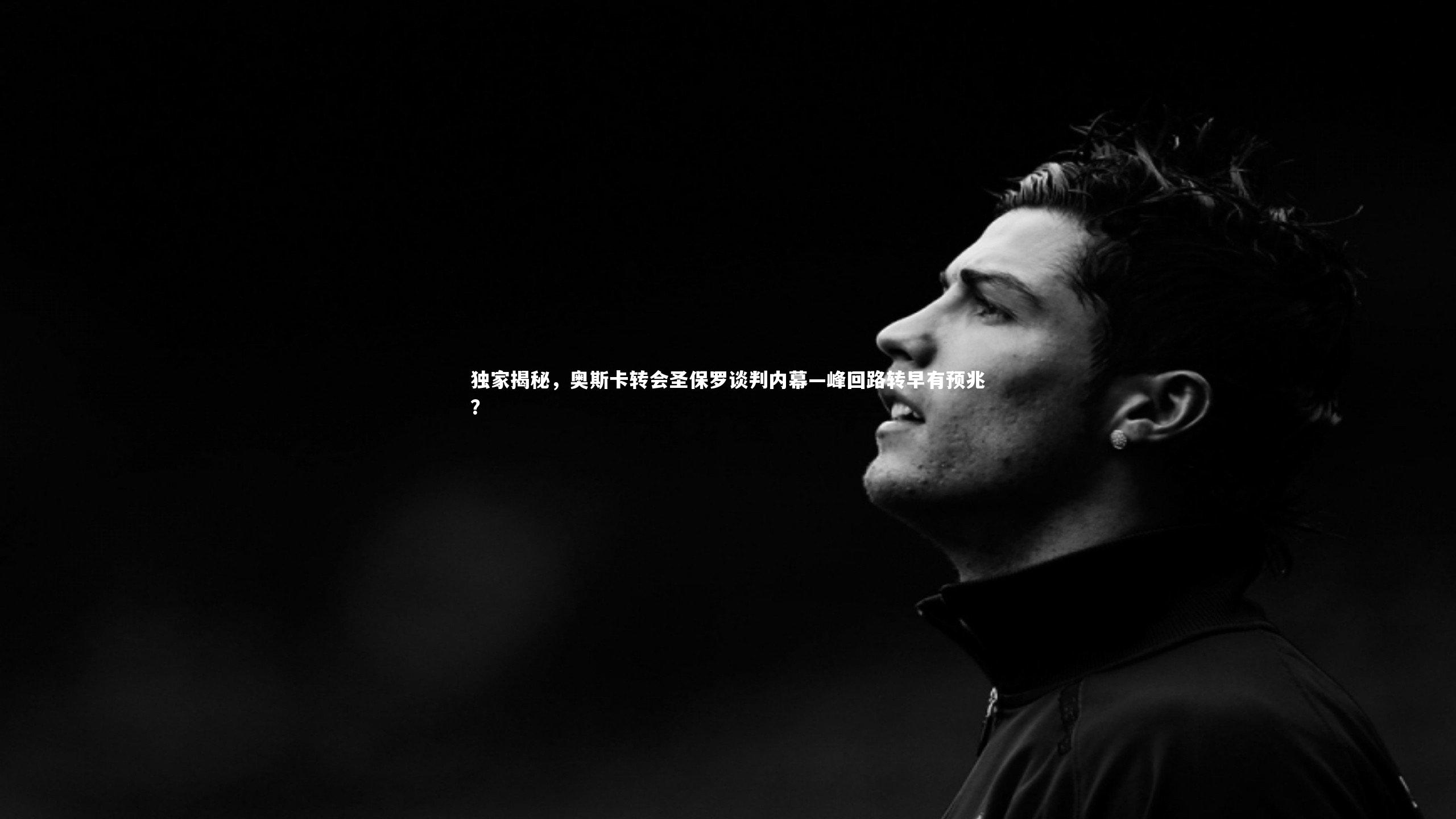 开云体育_独家揭秘，奥斯卡转会圣保罗谈判内幕—峰回路转早有预兆？