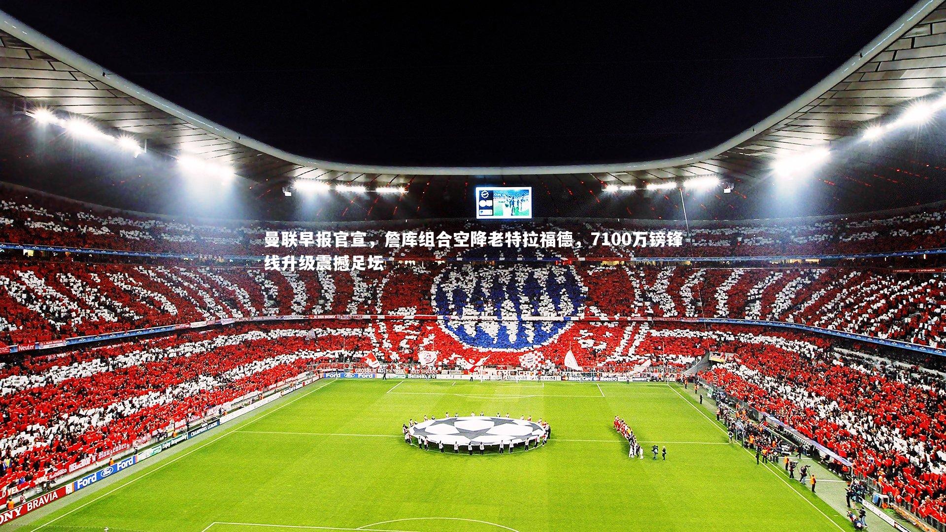 KAIYUN开云-曼联早报官宣，詹库组合空降老特拉福德，7100万镑锋线升级震撼足坛