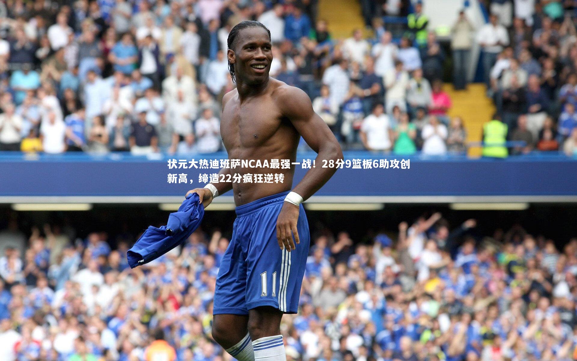 KAIYUN开云-状元大热迪班萨NCAA最强一战！28分9篮板6助攻创新高，缔造22分疯狂逆转