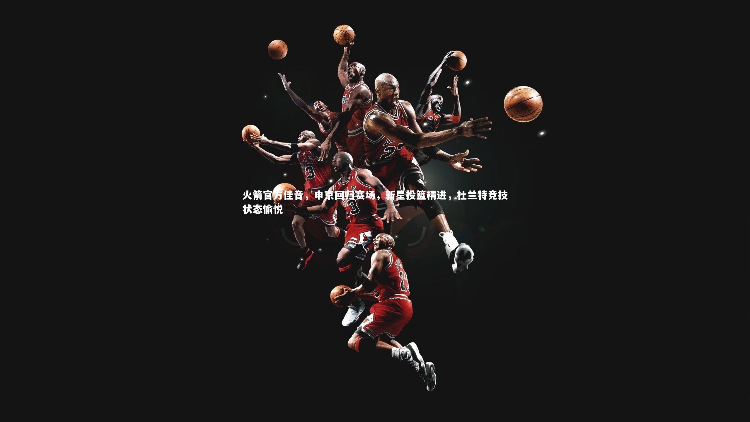火箭官方佳音，申京回归赛场，新星投篮精进，杜兰特竞技状态愉悦
