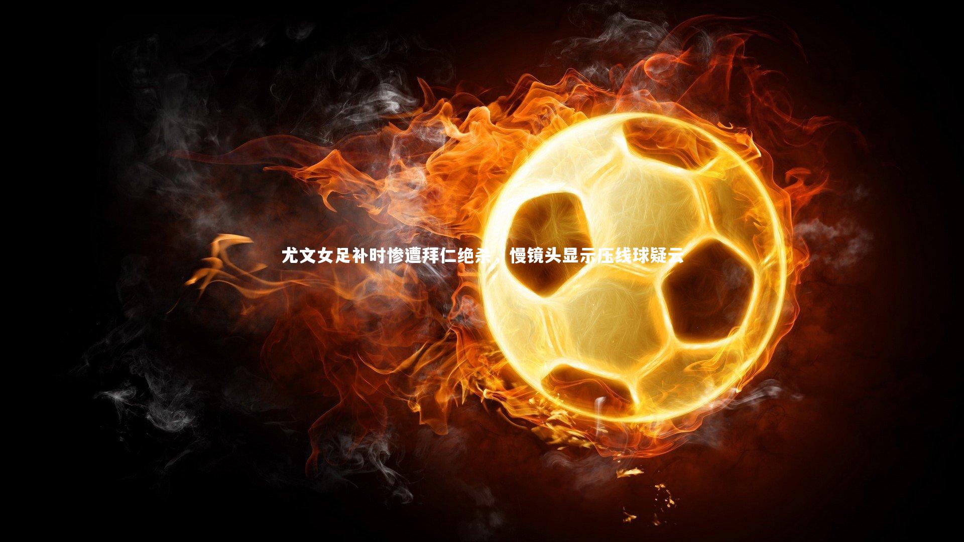 尤文女足补时惨遭拜仁绝杀,慢镜头显示压线球疑云