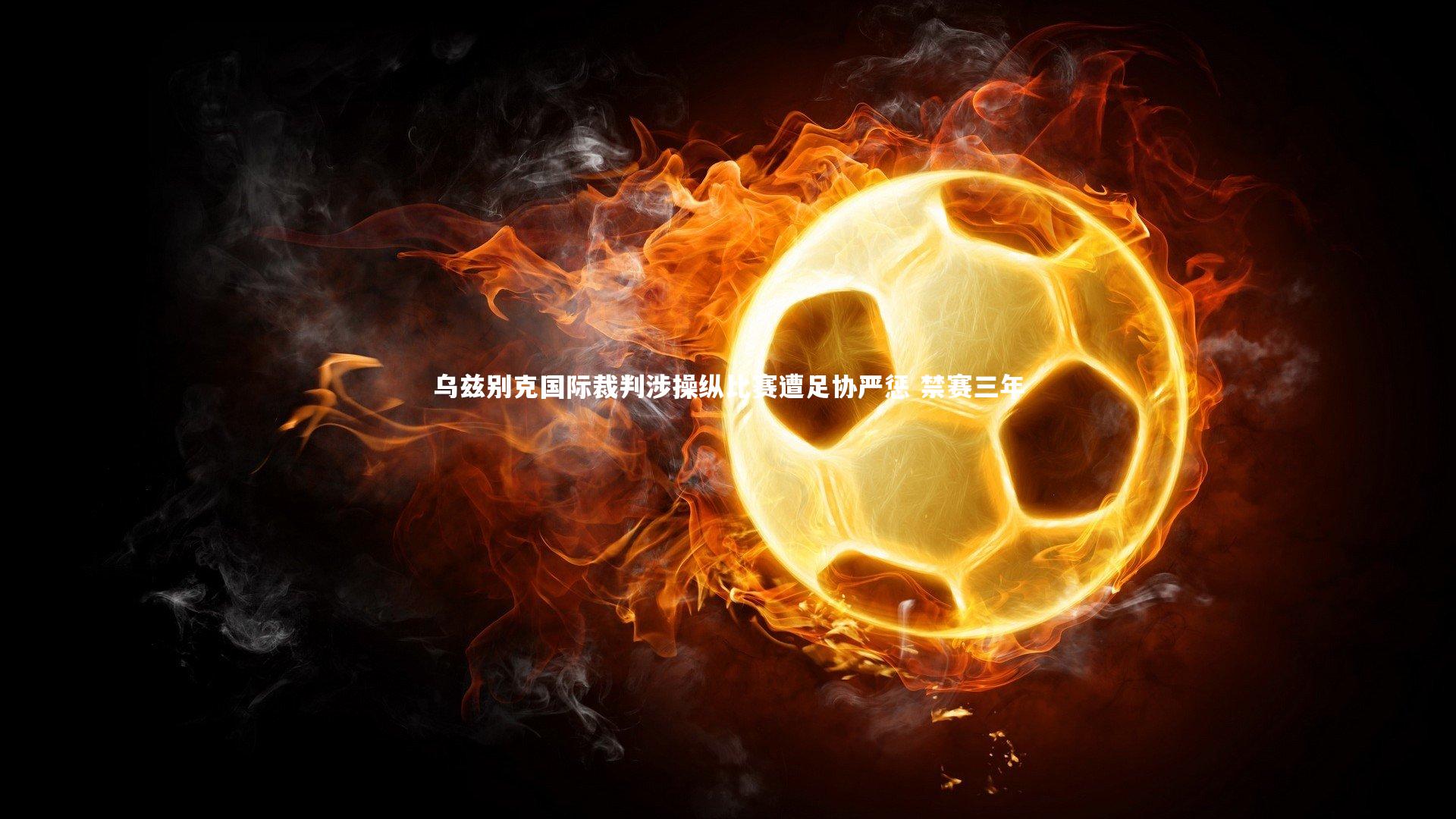 乌兹别克国际裁判涉操纵比赛遭足协严惩 禁赛三年