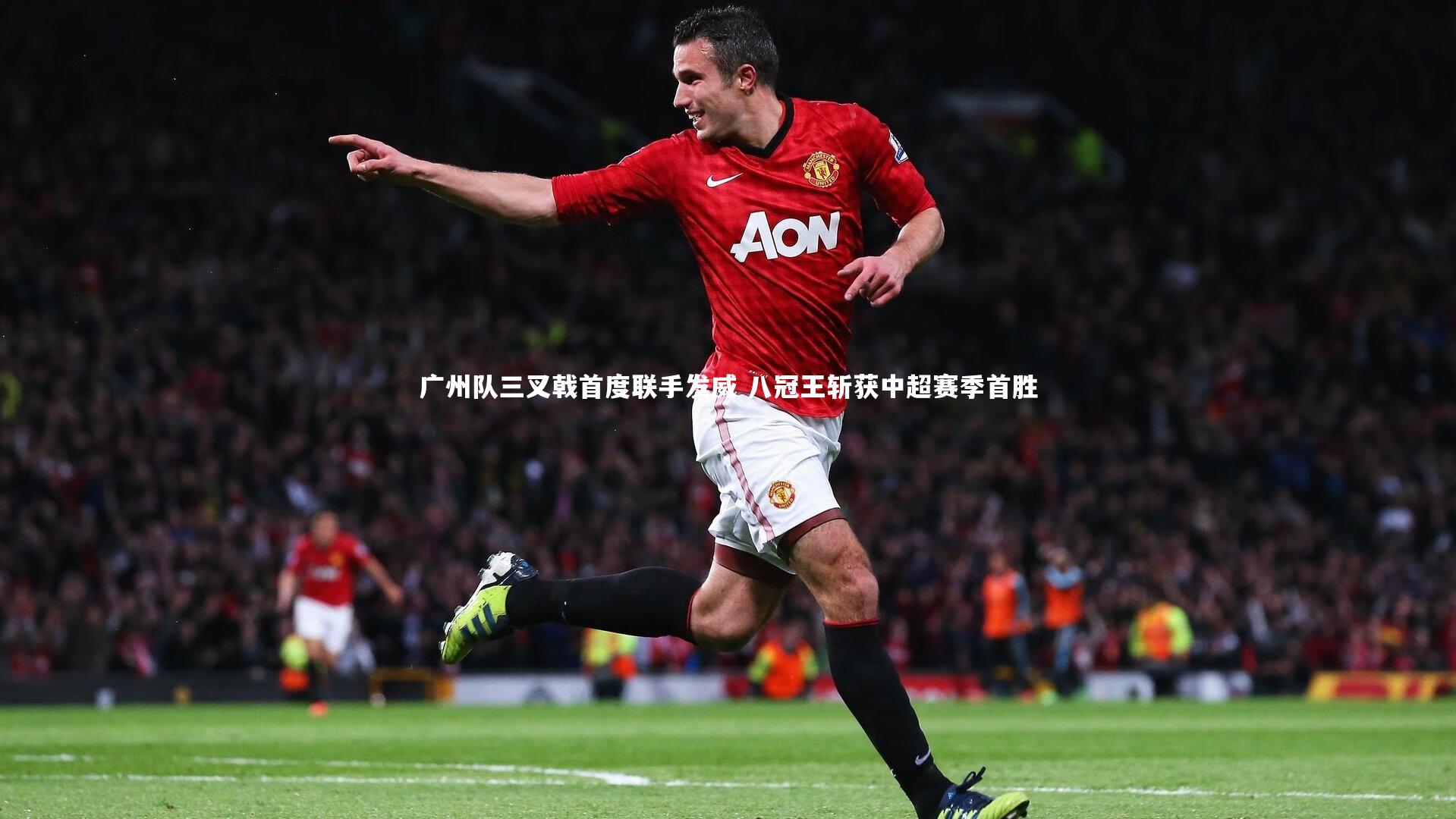 【开云体育官网】广州队三叉戟首度联手发威 八冠王斩获中超赛季首胜