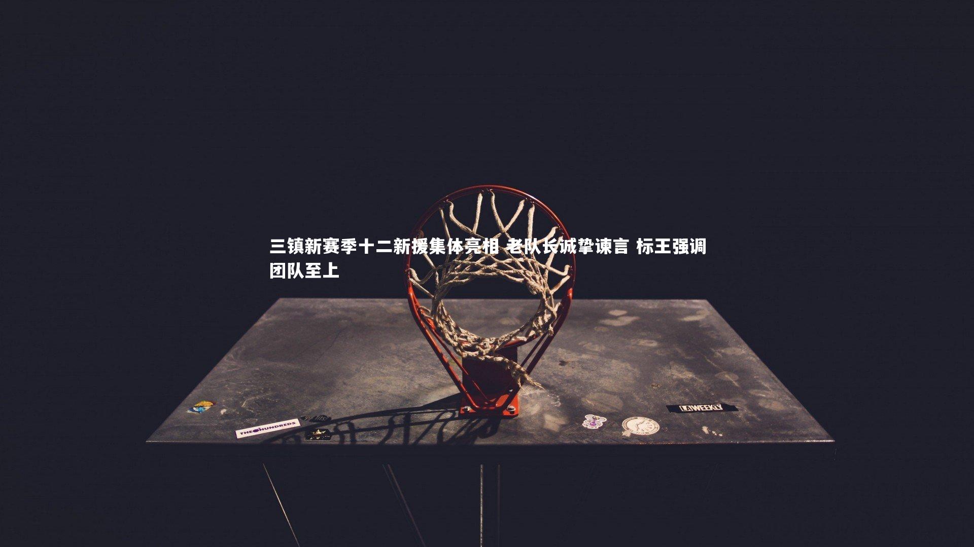 三镇新赛季十二新援集体亮相 老队长诚挚谏言 标王强调团队至上